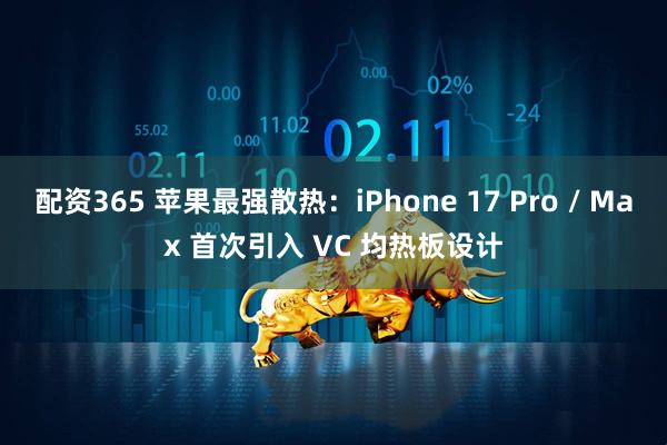 配资365 苹果最强散热：iPhone 17 Pro / Max 首次引入 VC 均热板设计