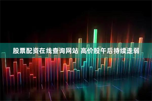 股票配资在线查询网站 高价股午后持续走弱