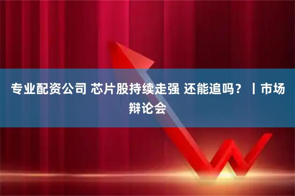 专业配资公司 芯片股持续走强 还能追吗?丨市场辩论会