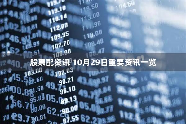 股票配资讯 10月29日重要资讯一览