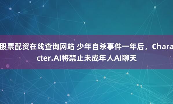 股票配资在线查询网站 少年自杀事件一年后，Character.AI将禁止未成年人AI聊天
