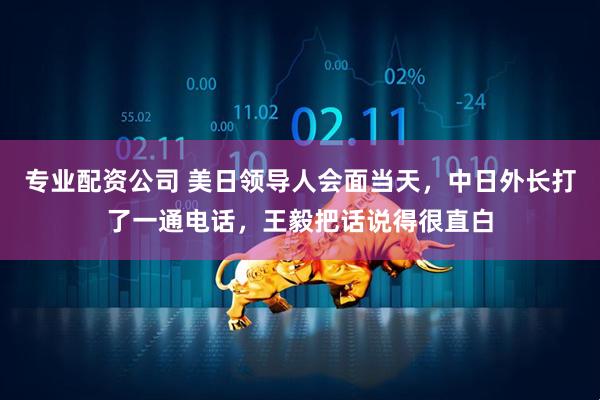 专业配资公司 美日领导人会面当天，中日外长打了一通电话，王毅把话说得很直白