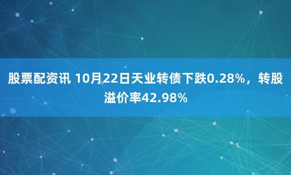 股票配资讯 10月22日天业转债下跌0.28%，转股溢价率42.98%