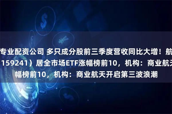 专业配资公司 多只成分股前三季度营收同比大增！航空航天ETF天弘（159241）居全市场ETF涨幅榜前10，机构：商业航天开启第三波浪潮