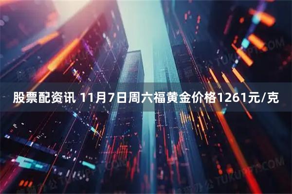 股票配资讯 11月7日周六福黄金价格1261元/克