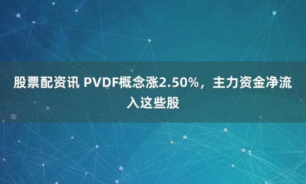 股票配资讯 PVDF概念涨2.50%，主力资金净流入这些股