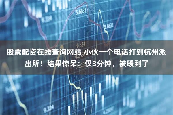 股票配资在线查询网站 小伙一个电话打到杭州派出所！结果惊呆：仅3分钟，被暖到了