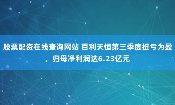 股票配资在线查询网站 百利天恒第三季度扭亏为盈，归母净利润达6.23亿元