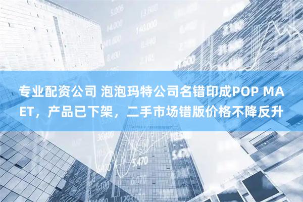 专业配资公司 泡泡玛特公司名错印成POP MAET，产品已下架，二手市场错版价格不降反升