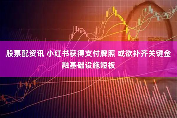 股票配资讯 小红书获得支付牌照 或欲补齐关键金融基础设施短板