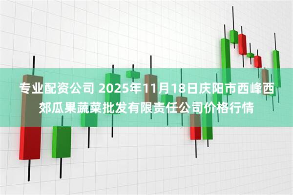 专业配资公司 2025年11月18日庆阳市西峰西郊瓜果蔬菜批发有限责任公司价格行情
