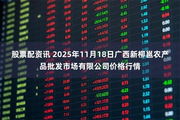 股票配资讯 2025年11月18日广西新柳邕农产品批发市场有限公司价格行情