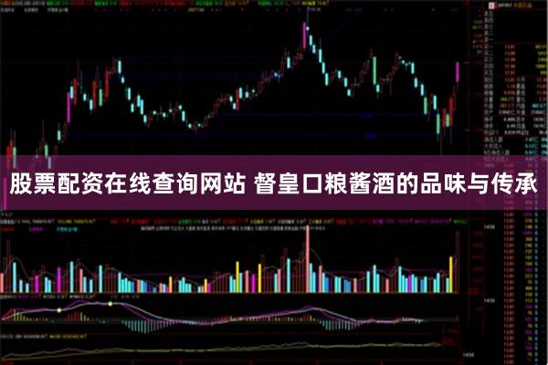 股票配资在线查询网站 督皇口粮酱酒的品味与传承