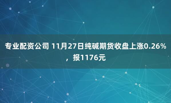 专业配资公司 11月27日纯碱期货收盘上涨0.26%，报1176元