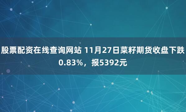 股票配资在线查询网站 11月27日菜籽期货收盘下跌0.83%,报5392元