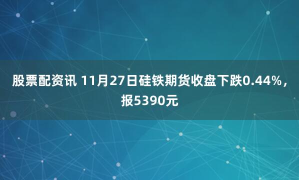 股票配资讯 11月27日硅铁期货收盘下跌0.44%,报5390元