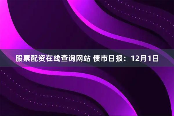 股票配资在线查询网站 债市日报：12月1日