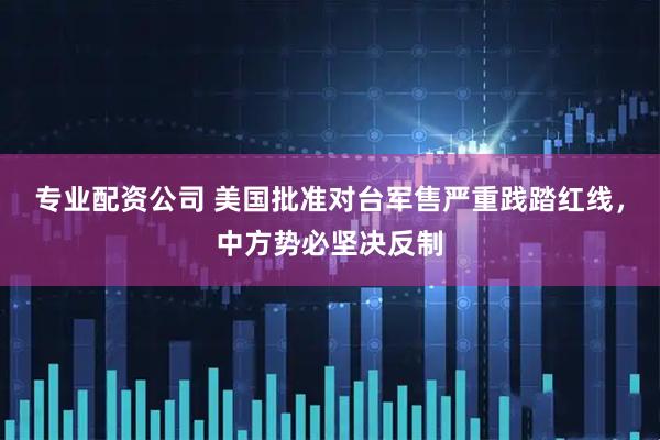 专业配资公司 美国批准对台军售严重践踏红线，中方势必坚决反制