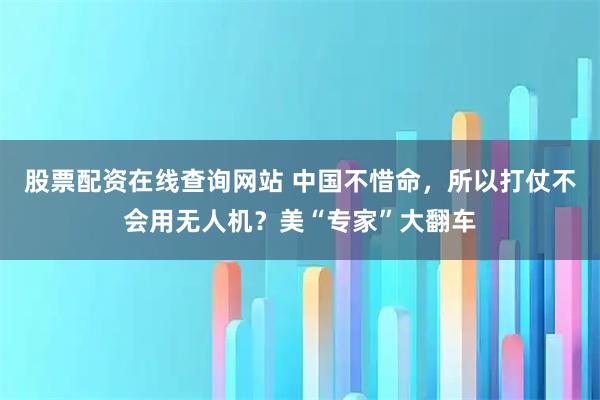 股票配资在线查询网站 中国不惜命,所以打仗不会用无人机?美“专家”大翻车