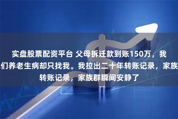 实盘股票配资平台 父母拆迁款到账150万，我一分未得。他们养老生病却只找我。我拉出二十年转账记录，家族群瞬间安静了