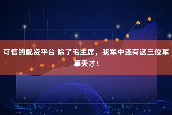 可信的配资平台 除了毛主席，我军中还有这三位军事天才！
