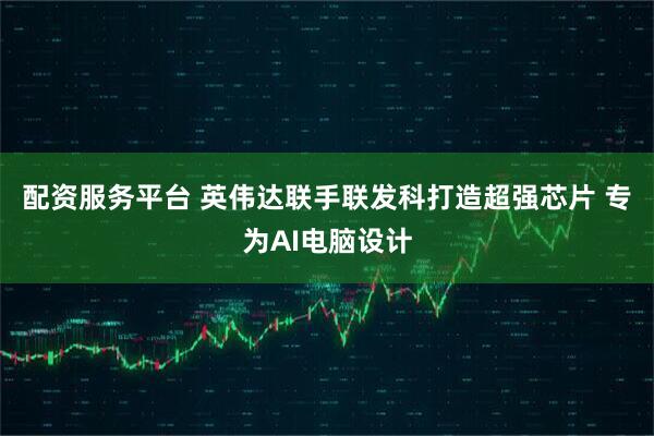 配资服务平台 英伟达联手联发科打造超强芯片 专为AI电脑设计