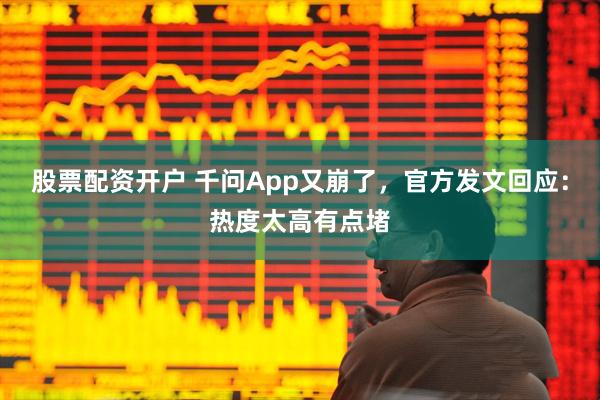 股票配资开户 千问App又崩了，官方发文回应：热度太高有点堵