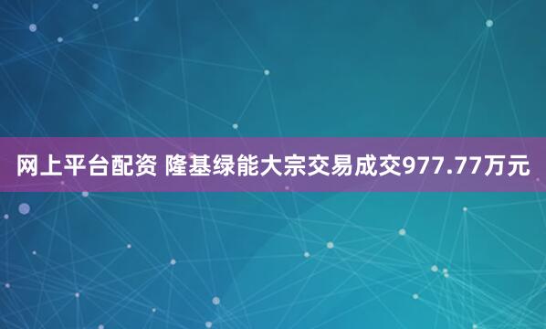 网上平台配资 隆基绿能大宗交易成交977.77万元