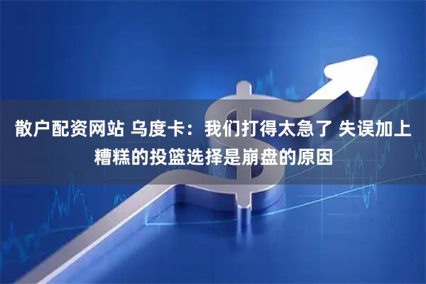 散户配资网站 乌度卡:我们打得太急了 失误加上糟糕的投篮选择是崩盘的原因