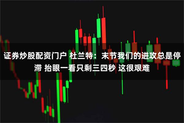 证券炒股配资门户 杜兰特：末节我们的进攻总是停滞 抬眼一看只剩三四秒 这很艰难