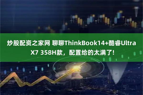 炒股配资之家网 聊聊ThinkBook14+酷睿Ultra X7 358H款，配置给的太满了!