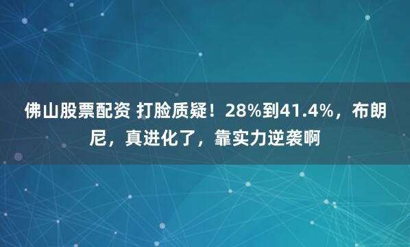 佛山股票配资 打脸质疑！28%到41.4%，布朗尼，真进化了，靠实力逆袭啊