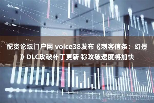 配资论坛门户网 voice38发布《刺客信条：幻景》DLC攻破补丁更新 称攻破速度将加快