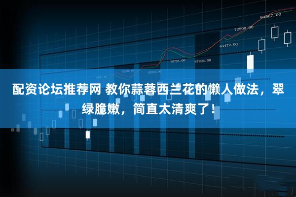 配资论坛推荐网 教你蒜蓉西兰花的懒人做法，翠绿脆嫩，简直太清爽了！