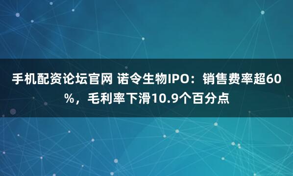 手机配资论坛官网 诺令生物IPO：销售费率超60%，毛利率下滑10.9个百分点