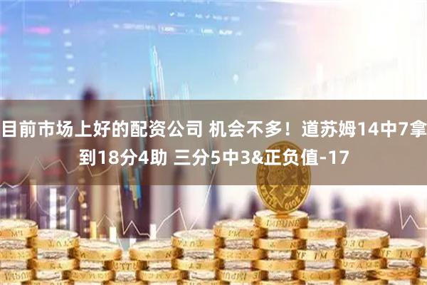 目前市场上好的配资公司 机会不多！道苏姆14中7拿到18分4助 三分5中3&正负值-17