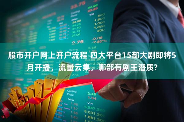 股市开户网上开户流程 四大平台15部大剧即将5月开播，流量云集，哪部有剧王潜质?