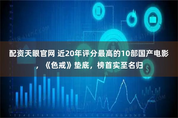 配资天眼官网 近20年评分最高的10部国产电影，《色戒》垫底，榜首实至名归