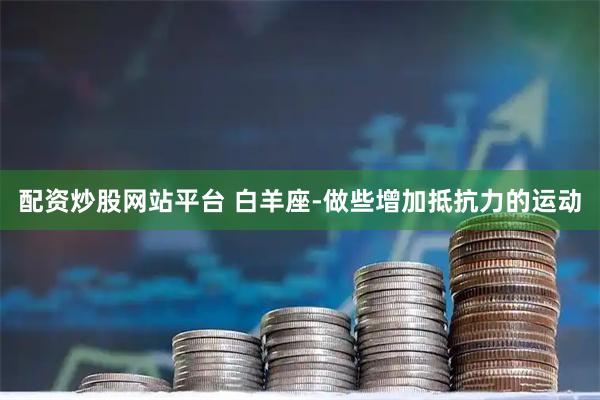 配资炒股网站平台 白羊座-做些增加抵抗力的运动