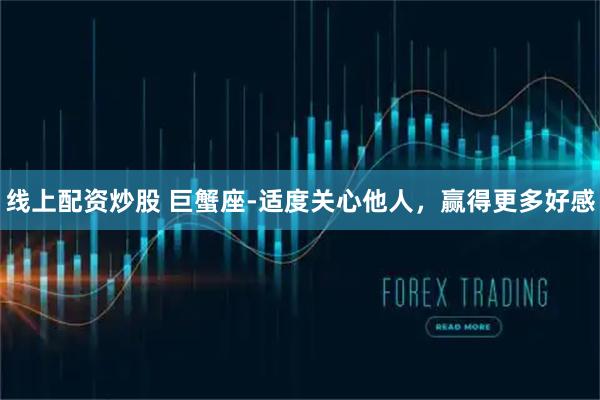 线上配资炒股 巨蟹座-适度关心他人，赢得更多好感